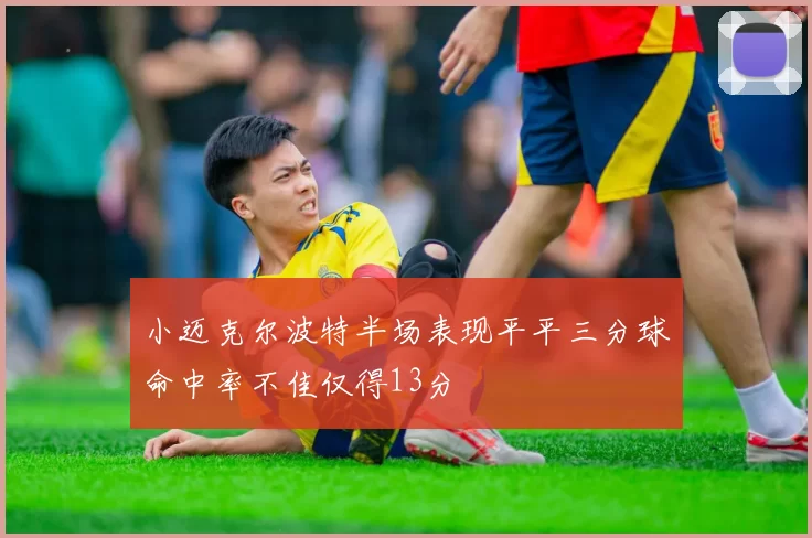 小迈克尔波特半场表现平平三分球命中率不佳仅得13分