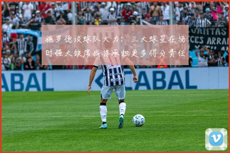 施罗德谈球队火力：三大球星在场时强大缺席我将承担更多得分责任