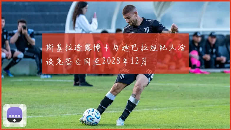 斯基拉透露博卡与迪巴拉经纪人洽谈免签合同至2028年12月