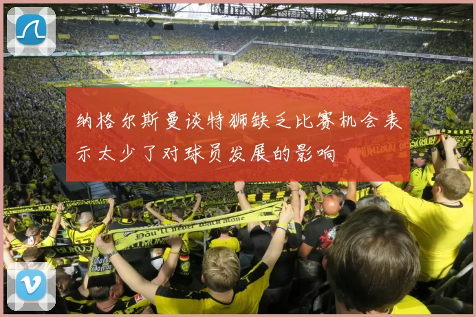 纳格尔斯曼谈特狮缺乏比赛机会表示太少了对球员发展的影响