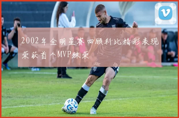 2002年全明星赛回顾科比精彩表现荣获首个MVP殊荣