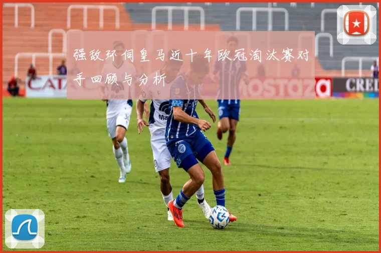 强敌环伺皇马近十年欧冠淘汰赛对手回顾与分析