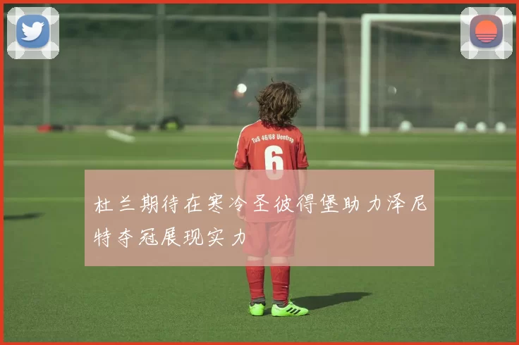 杜兰期待在寒冷圣彼得堡助力泽尼特夺冠展现实力