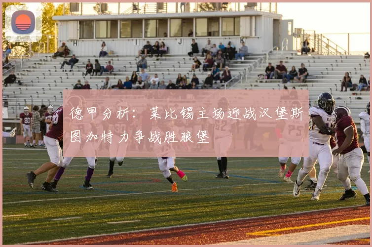 德甲分析：莱比锡主场迎战汉堡斯图加特力争战胜狼堡