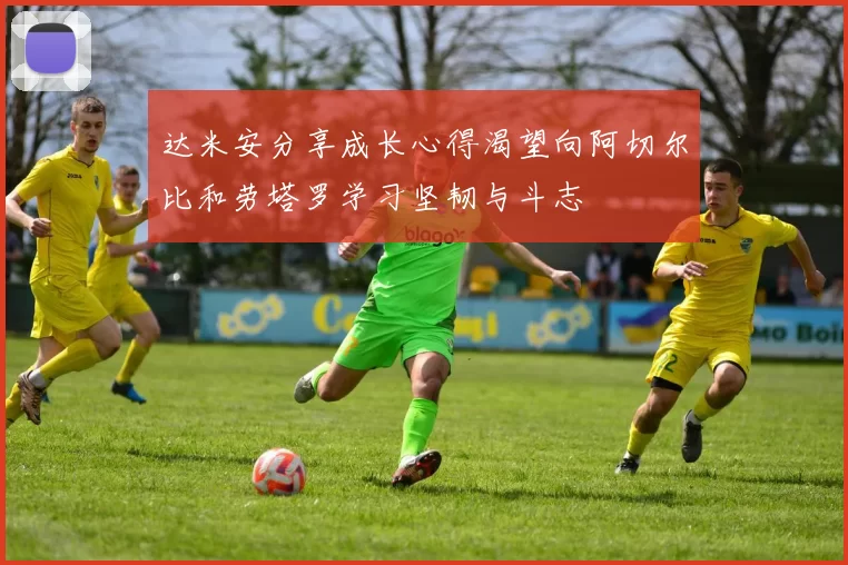 达米安分享成长心得渴望向阿切尔比和劳塔罗学习坚韧与斗志