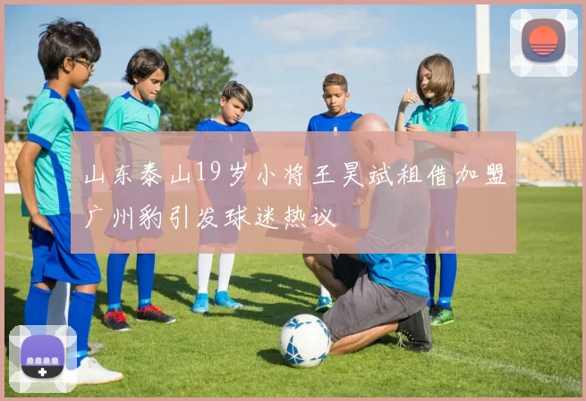 山东泰山19岁小将王昊斌租借加盟广州豹引发球迷热议
