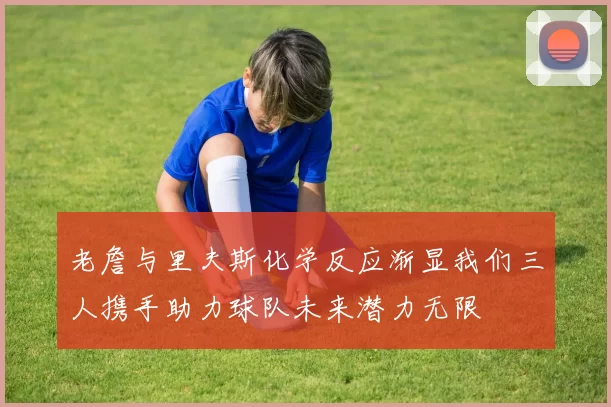 老詹与里夫斯化学反应渐显我们三人携手助力球队未来潜力无限