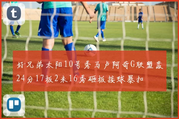 好兄弟太阳10号秀马卢阿奇G联盟轰24分17板2米16秀砸板接球暴扣