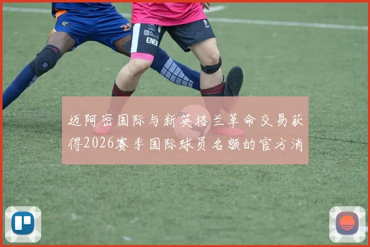 迈阿密国际与新英格兰革命交易获得2026赛季国际球员名额的官方消息
