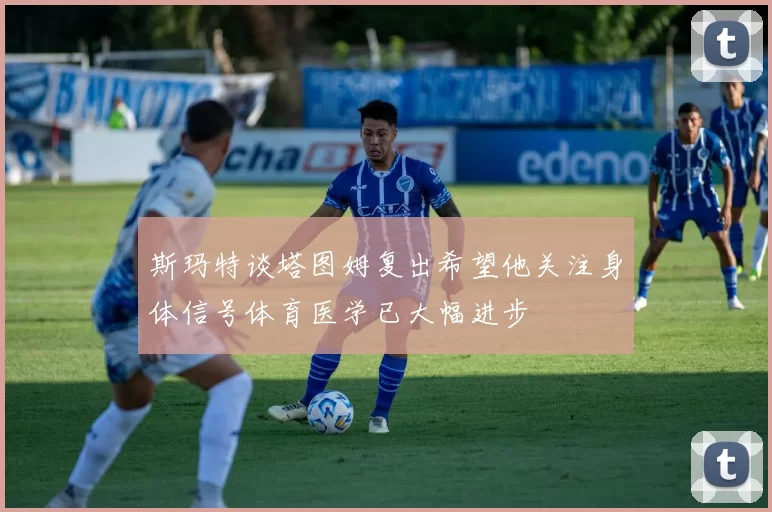 斯玛特谈塔图姆复出希望他关注身体信号体育医学已大幅进步