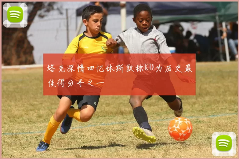 塔克深情回忆休斯敦称KD为历史最佳得分手之一