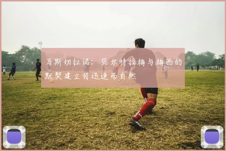 马斯切拉诺：贝尔特拉梅与梅西的默契建立将迅速而自然