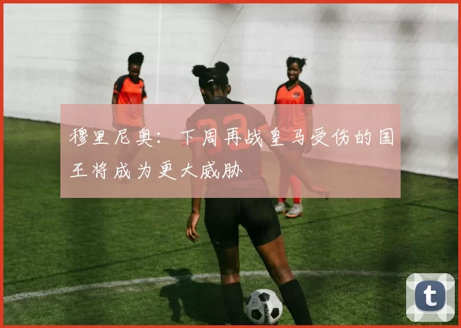 穆里尼奥：下周再战皇马受伤的国王将成为更大威胁