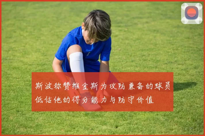 斯波称赞维金斯为攻防兼备的球员低估他的得分能力与防守价值