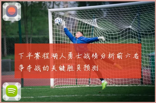下半赛程湖人勇士战绩分析前六名争夺战的关键胜负预测