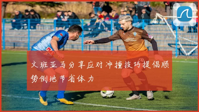 文班亚马分享应对冲撞技巧提倡顺势倒地节省体力