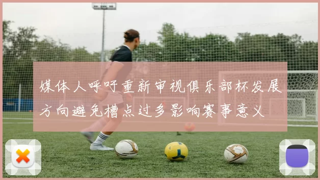 媒体人呼吁重新审视俱乐部杯发展方向避免槽点过多影响赛事意义