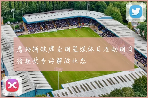 詹姆斯缺席全明星媒体日活动明日将接受专访解读状态