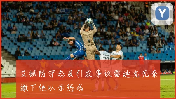 艾顿防守态度引发争议雷迪克无奈撤下他以示惩戒
