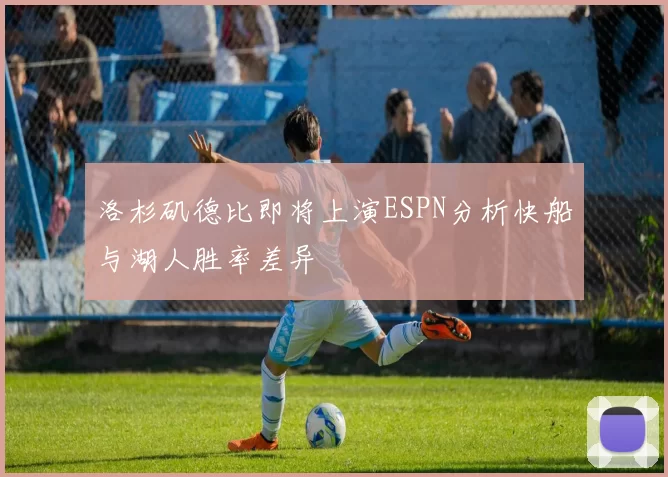 洛杉矶德比即将上演ESPN分析快船与湖人胜率差异