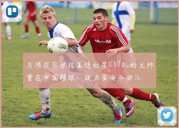 万项在贝尔格莱德红星U17队的主帅曾在中国踢球，效力黄海和浙江
