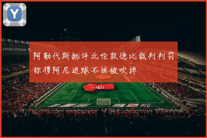 阿勒代斯批评北伦敦德比裁判判罚称穆阿尼进球不该被吹掉