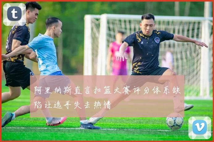 阿里纳斯直言扣篮大赛评分体系缺陷让选手失去热情